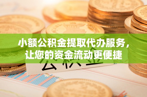 虎门小额公积金提取代办服务，让您的资金流动更便捷