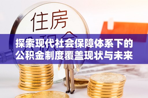 虎门探索现代社会保障体系下的公积金制度覆盖现状与未来发展