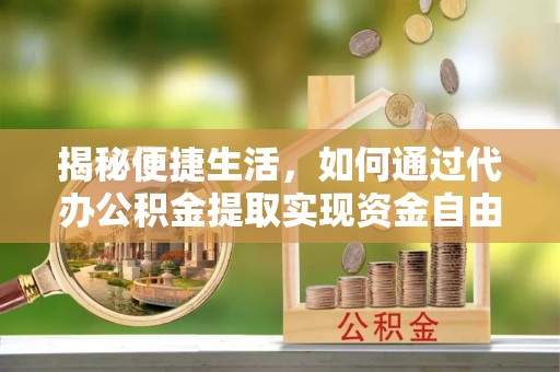虎门揭秘便捷生活，如何通过代办公积金提取实现资金自由