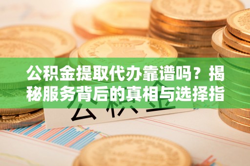虎门公积金提取代办靠谱吗？揭秘服务背后的真相与选择指南
