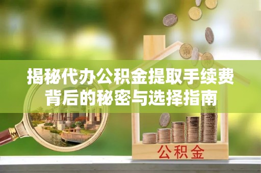虎门揭秘代办公积金提取手续费背后的秘密与选择指南