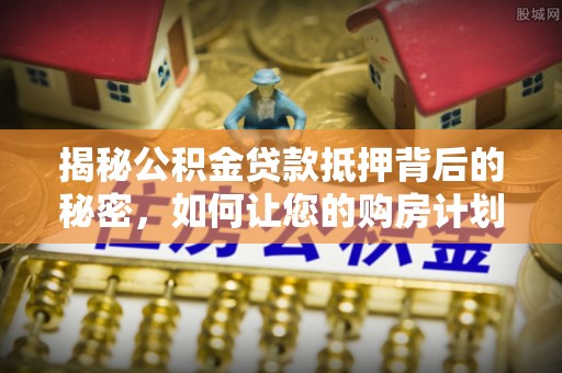 虎门揭秘公积金贷款抵押背后的秘密，如何让您的购房计划更轻松？