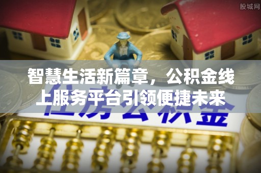 虎门智慧生活新篇章，公积金线上服务平台引领便捷未来
