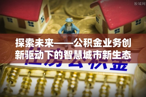 虎门探索未来——公积金业务创新驱动下的智慧城市新生态