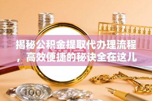 虎门揭秘公积金提取代办理流程，高效便捷的秘诀全在这儿