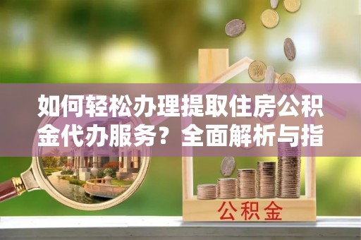 虎门如何轻松办理提取住房公积金代办服务？全面解析与指南