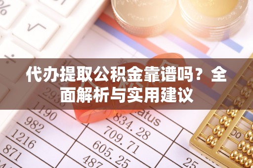虎门代办提取公积金靠谱吗？全面解析与实用建议