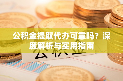 虎门公积金提取代办可靠吗？深度解析与实用指南