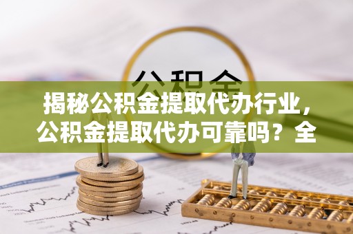 虎门揭秘公积金提取代办行业，公积金提取代办可靠吗？全面解析与风险规避