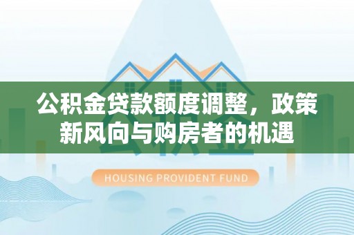 虎门公积金贷款额度调整，政策新风向与购房者的机遇