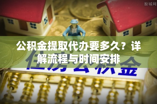 虎门公积金提取代办要多久？详解流程与时间安排