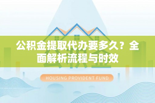 虎门公积金提取代办要多久？全面解析流程与时效