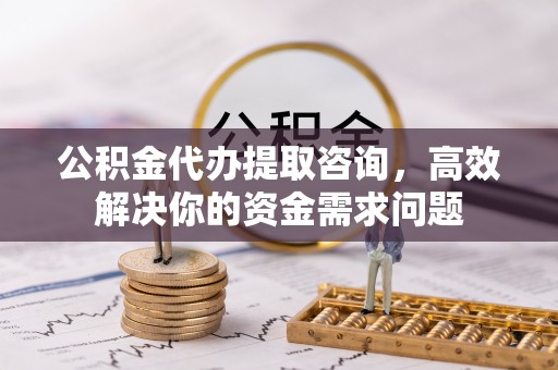 虎门公积金代办提取咨询，高效解决你的资金需求问题