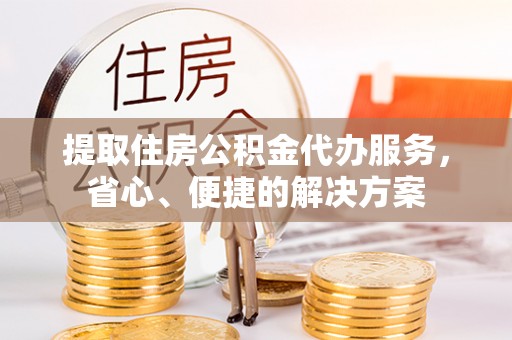 虎门提取住房公积金代办服务，省心、便捷的解决方案