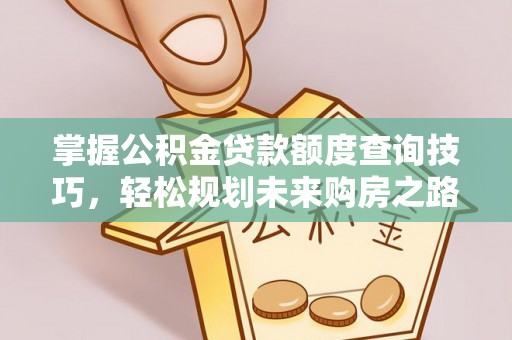 虎门掌握公积金贷款额度查询技巧，轻松规划未来购房之路
