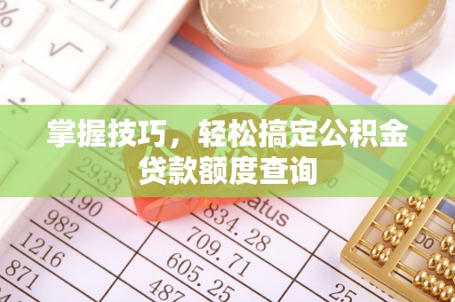 虎门掌握技巧，轻松搞定公积金贷款额度查询