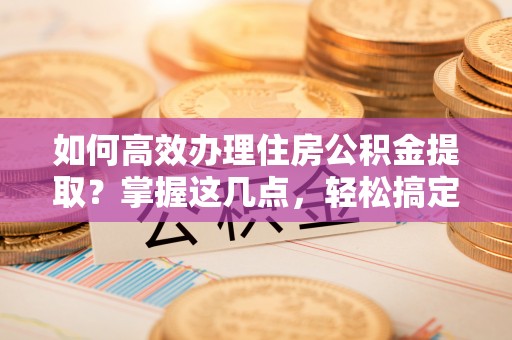 虎门如何高效办理住房公积金提取？掌握这几点，轻松搞定！