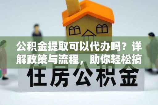 虎门公积金提取可以代办吗？详解政策与流程，助你轻松搞定！