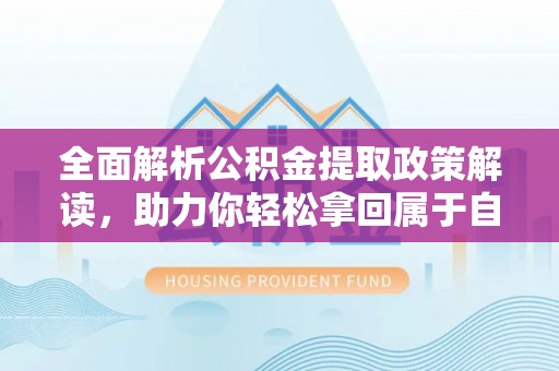 虎门全面解析公积金提取政策解读，助力你轻松拿回属于自己的钱