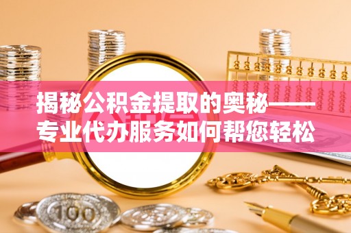 虎门揭秘公积金提取的奥秘——专业代办服务如何帮您轻松搞定