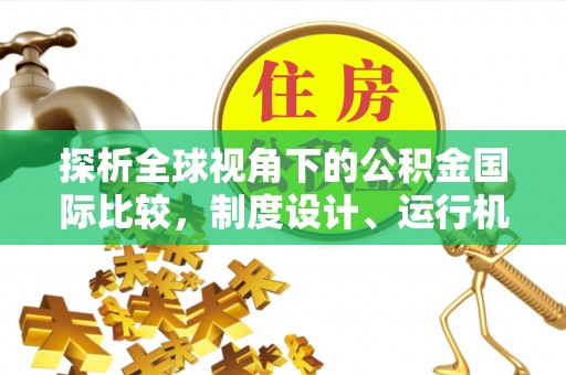 虎门探析全球视角下的公积金国际比较，制度设计、运行机制与未来趋势