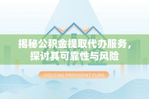 虎门揭秘公积金提取代办服务，探讨其可靠性与风险