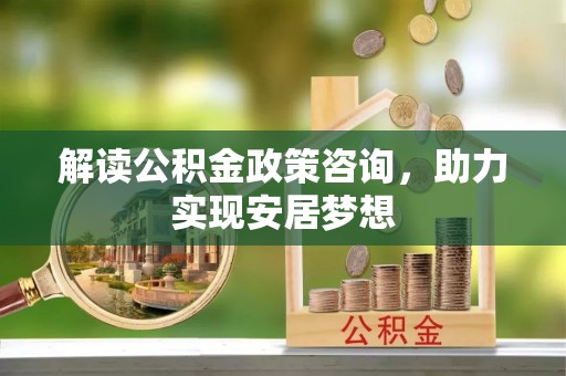 虎门解读公积金政策咨询，助力实现安居梦想