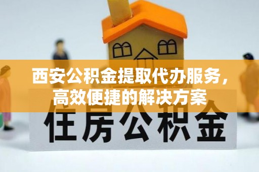 虎门西安公积金提取代办服务，高效便捷的解决方案