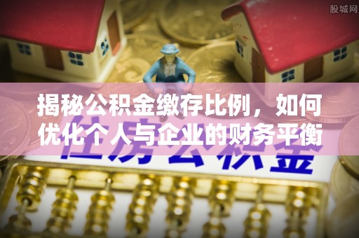 虎门揭秘公积金缴存比例，如何优化个人与企业的财务平衡