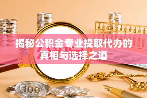 虎门揭秘公积金专业提取代办的真相与选择之道