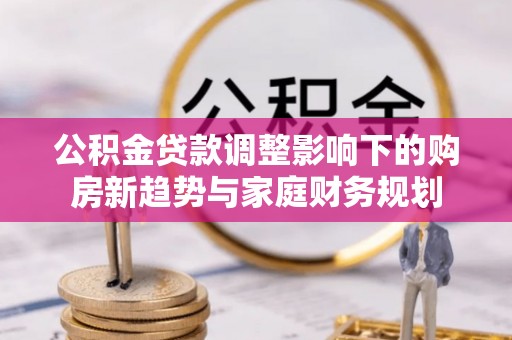 虎门公积金贷款调整影响下的购房新趋势与家庭财务规划