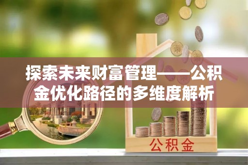 虎门探索未来财富管理——公积金优化路径的多维度解析