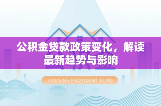 虎门公积金贷款政策变化，解读最新趋势与影响