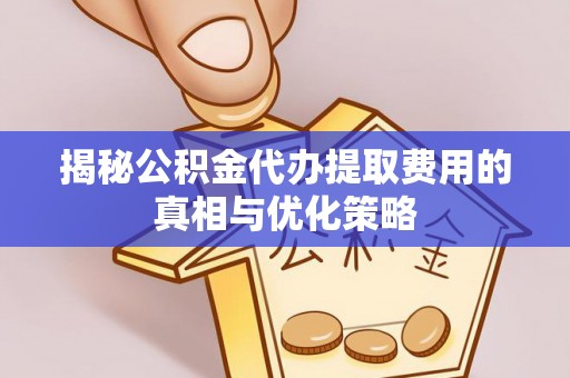 虎门揭秘公积金代办提取费用的真相与优化策略