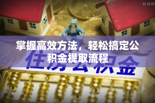 虎门掌握高效方法，轻松搞定公积金提取流程
