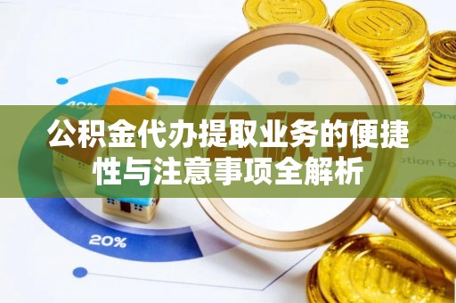 虎门公积金代办提取业务的便捷性与注意事项全解析