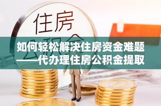 虎门如何轻松解决住房资金难题——代办理住房公积金提取服务详解
