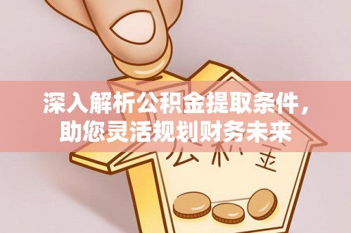 虎门深入解析公积金提取条件，助您灵活规划财务未来