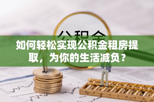 虎门如何轻松实现公积金租房提取，为你的生活减负？