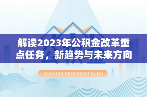 虎门解读2023年公积金改革重点任务，新趋势与未来方向