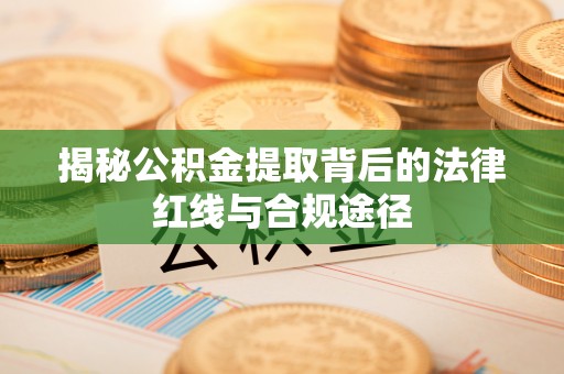 虎门揭秘公积金提取背后的法律红线与合规途径