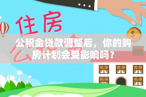 虎门公积金贷款调整后，你的购房计划会受影响吗？