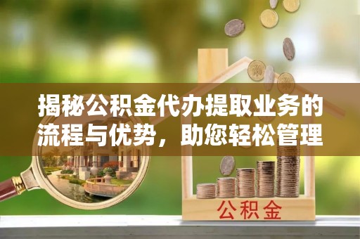 虎门揭秘公积金代办提取业务的流程与优势，助您轻松管理财务