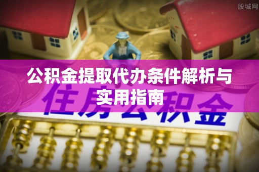 虎门公积金提取代办条件解析与实用指南