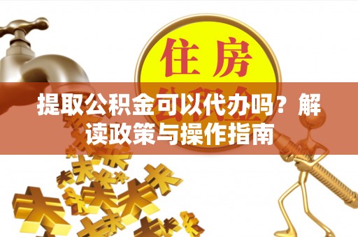虎门提取公积金可以代办吗？解读政策与操作指南