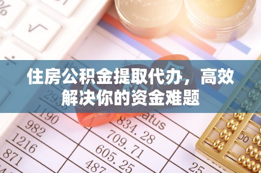 虎门住房公积金提取代办，高效解决你的资金难题