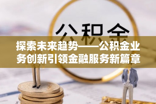 虎门探索未来趋势——公积金业务创新引领金融服务新篇章