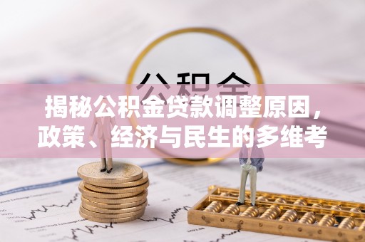 虎门揭秘公积金贷款调整原因，政策、经济与民生的多维考量