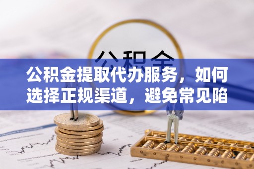 虎门公积金提取代办服务，如何选择正规渠道，避免常见陷阱