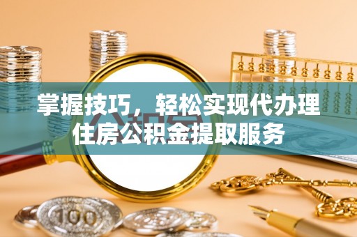 虎门掌握技巧，轻松实现代办理住房公积金提取服务